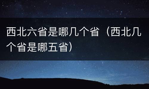 西北六省是哪几个省(西北几个省是哪五省) 西北六省是哪几个省(西北几个省是哪五省)