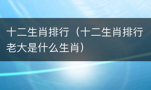 十二生肖排行(十二生肖排行老大是什么生肖) 十二生肖排行(十二生肖排行老大是什么生肖)