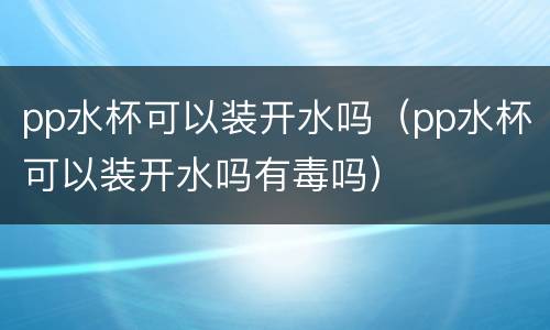pp水杯可以装开水吗（pp水杯可以装开水吗有毒吗）