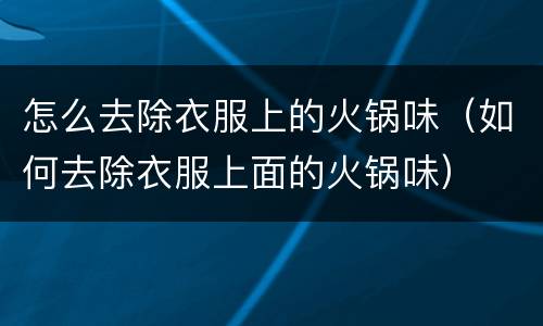 怎么去除衣服上的火锅味（如何去除衣服上面的火锅味）