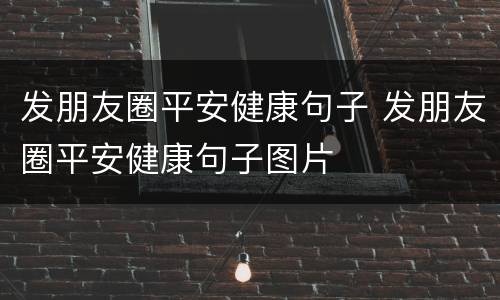 发朋友圈平安健康句子 发朋友圈平安健康句子图片