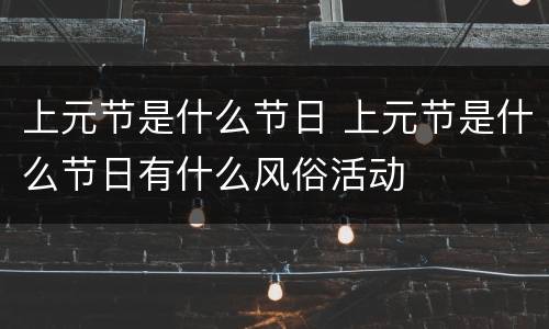 上元节是什么节日 上元节是什么节日有什么风俗活动