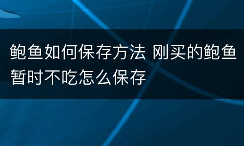 鲍鱼如何保存方法 刚买的鲍鱼暂时不吃怎么保存