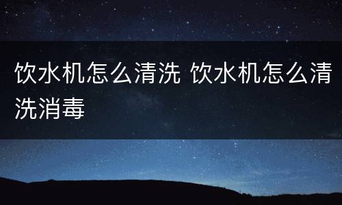 饮水机怎么清洗 饮水机怎么清洗消毒
