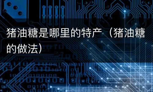 猪油糖是哪里的特产（猪油糖的做法）