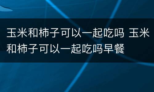 玉米和柿子可以一起吃吗 玉米和柿子可以一起吃吗早餐