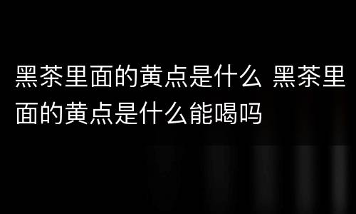 黑茶里面的黄点是什么 黑茶里面的黄点是什么能喝吗
