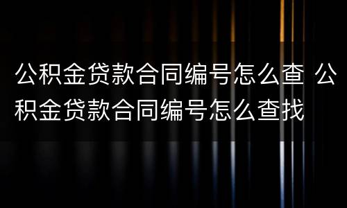 公积金贷款合同编号怎么查 公积金贷款合同编号怎么查找