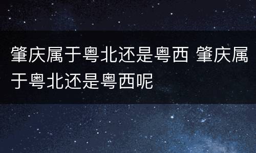 肇庆属于粤北还是粤西 肇庆属于粤北还是粤西呢
