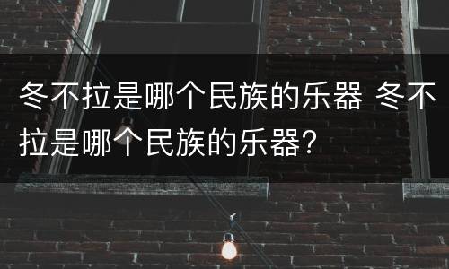 冬不拉是哪个民族的乐器 冬不拉是哪个民族的乐器?