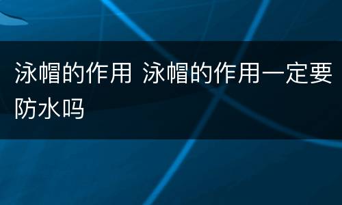 泳帽的作用 泳帽的作用一定要防水吗