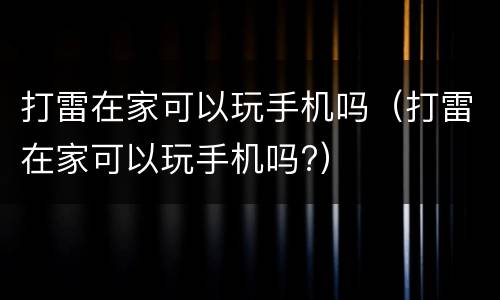 打雷在家可以玩手机吗（打雷在家可以玩手机吗?）