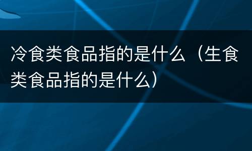 冷食类食品指的是什么（生食类食品指的是什么）