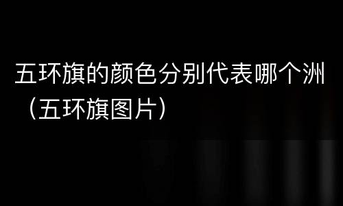 五环旗的颜色分别代表哪个洲（五环旗图片）
