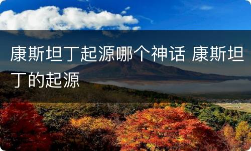 康斯坦丁起源哪个神话 康斯坦丁的起源