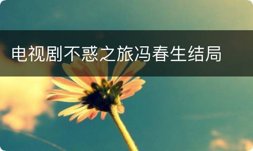 电视剧不惑之旅冯春生结局