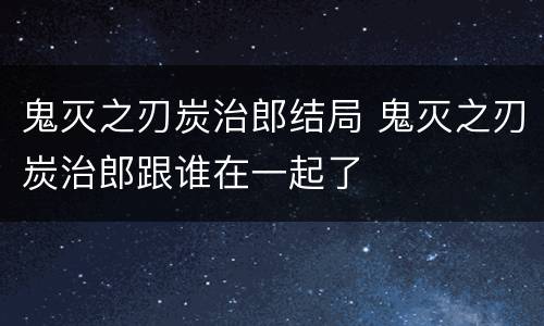 鬼灭之刃炭治郎结局 鬼灭之刃炭治郎跟谁在一起了