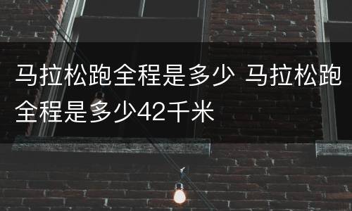 马拉松跑全程是多少 马拉松跑全程是多少42千米