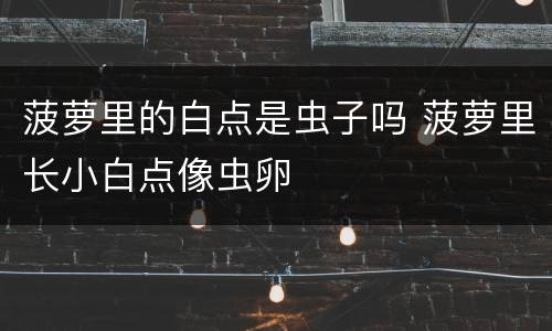 菠萝里的白点是虫子吗 菠萝里长小白点像虫卵