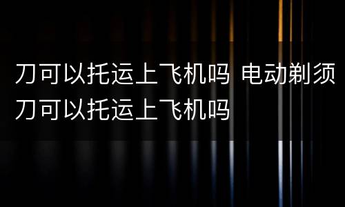 刀可以托运上飞机吗 电动剃须刀可以托运上飞机吗