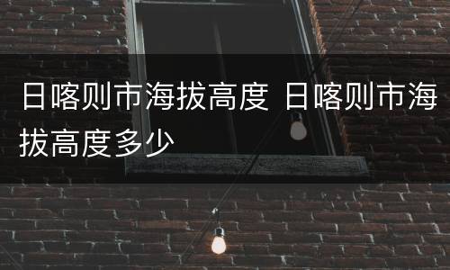日喀则市海拔高度 日喀则市海拔高度多少