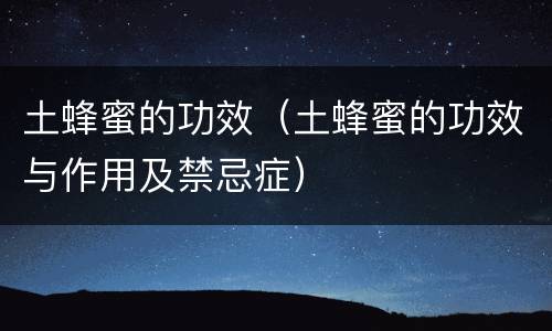 土蜂蜜的功效（土蜂蜜的功效与作用及禁忌症）