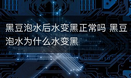 黑豆泡水后水变黑正常吗 黑豆泡水为什么水变黑