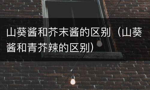 山葵酱和芥末酱的区别（山葵酱和青芥辣的区别）