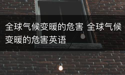 全球气候变暖的危害 全球气候变暖的危害英语