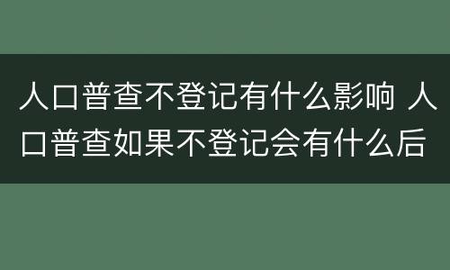 人口普查不登记有什么影响 人口普查如果不登记会有什么后果