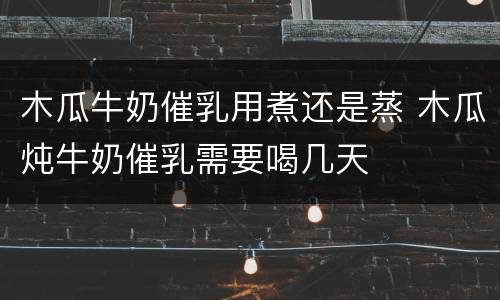 木瓜牛奶催乳用煮还是蒸 木瓜炖牛奶催乳需要喝几天