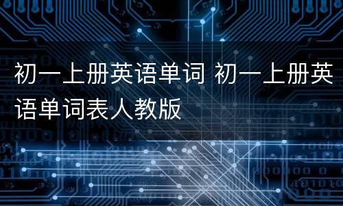 初一上册英语单词 初一上册英语单词表人教版