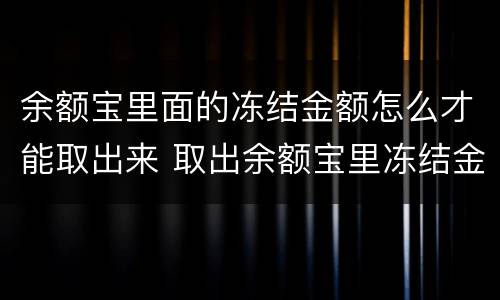 余额宝里面的冻结金额怎么才能取出来 取出余额宝里冻结金额的方法