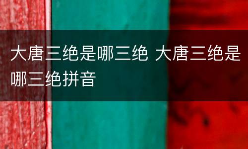 大唐三绝是哪三绝 大唐三绝是哪三绝拼音