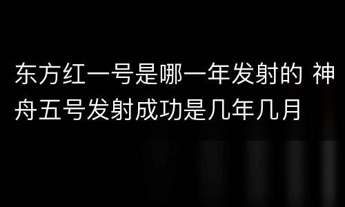 东方红一号是哪一年发射的 神舟五号发射成功是几年几月