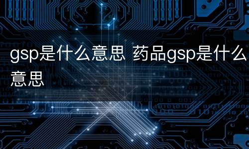 gsp是什么意思 药品gsp是什么意思