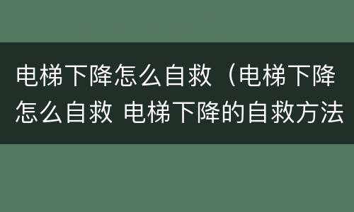 电梯下降怎么自救（电梯下降怎么自救 电梯下降的自救方法）