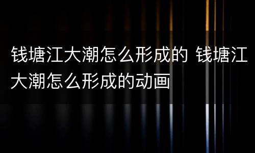 钱塘江大潮怎么形成的 钱塘江大潮怎么形成的动画