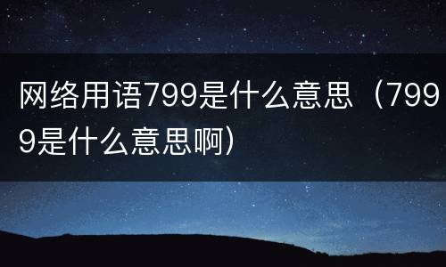 网络用语799是什么意思（7999是什么意思啊）