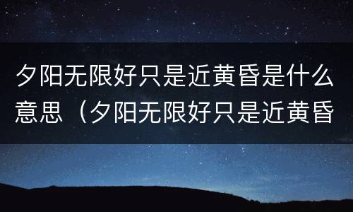 夕阳无限好只是近黄昏是什么意思（夕阳无限好只是近黄昏是什么意思啊上一句）