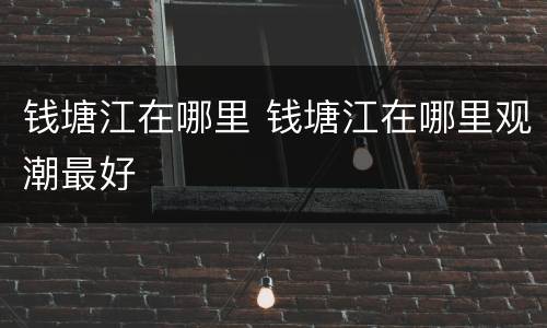 钱塘江在哪里 钱塘江在哪里观潮最好