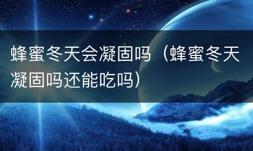 蜂蜜冬天会凝固吗（蜂蜜冬天凝固吗还能吃吗）