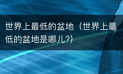 世界上最低的盆地（世界上最低的盆地是哪儿?）