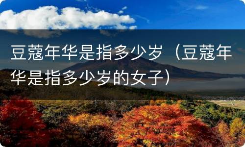 豆蔻年华是指多少岁（豆蔻年华是指多少岁的女子）