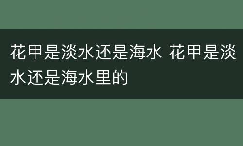 花甲是淡水还是海水 花甲是淡水还是海水里的