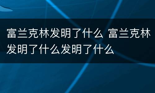 富兰克林发明了什么 富兰克林发明了什么发明了什么