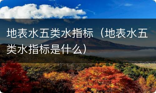 地表水五类水指标（地表水五类水指标是什么）