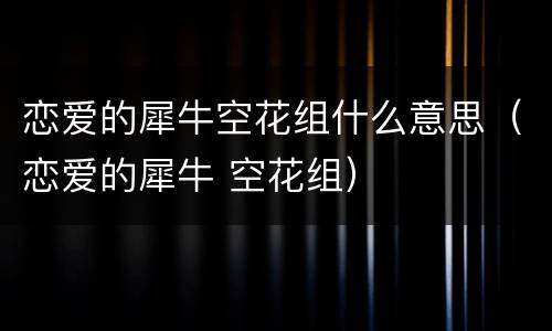 恋爱的犀牛空花组什么意思（恋爱的犀牛 空花组）