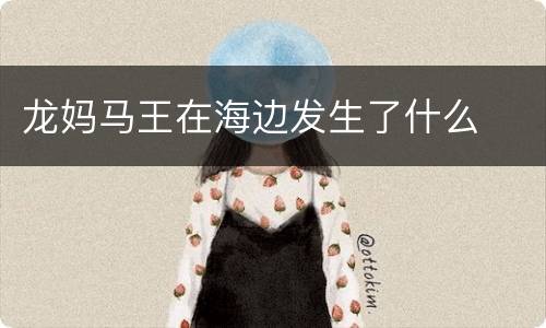 龙妈马王在海边发生了什么