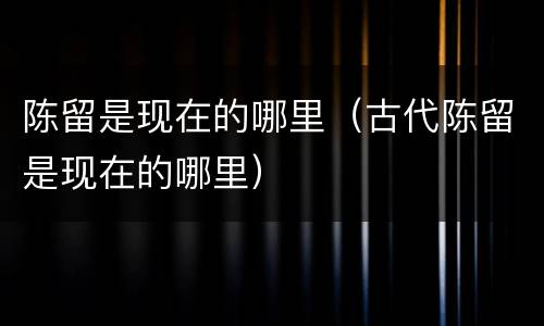 陈留是现在的哪里（古代陈留是现在的哪里）